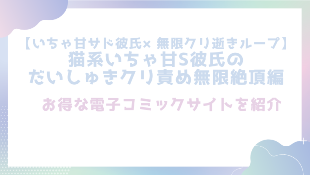 【いちゃ甘サド彼氏×無限クリ逝きループ】猫系いちゃ甘S彼氏のだいしゅきクリ責め無限絶頂編を無料でTL漫画をrawやhitomiで読めるかチェック！