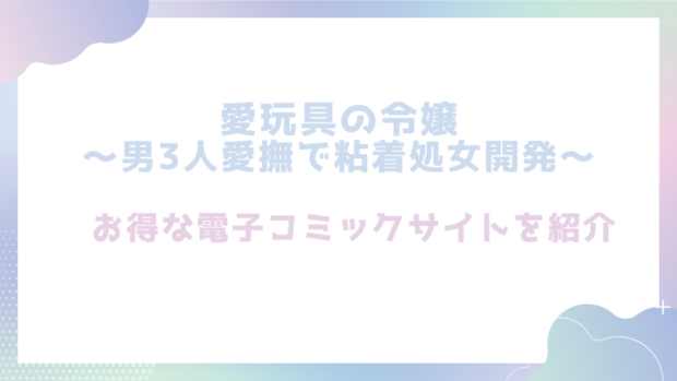 愛玩具の令嬢～男3人愛撫で粘着処女開発～を無料で漫画をrawやhitomiで読めるかチェック！