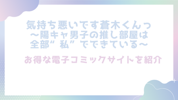 気持ち悪いです蒼木くんっ～陽キャ男子の推し部屋は全部“私”でできている～を無料で漫画をrawやhitomiで読めるかチェック！
